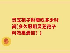 灵芝孢子粉要吃多少时间(多久服用灵芝孢子粉效果最佳？)