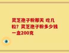 灵芝孢子粉那天 吃几粒？灵芝孢子粉多少钱一盒200克
