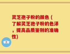灵芝孢子粉的颜色 (了解灵芝孢子粉的色泽，提高品质鉴别的准确性)