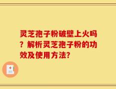 灵芝孢子粉破壁上火吗？解析灵芝孢子粉的功效及使用方法？