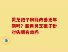 灵芝孢子粉能改善更年期吗？服用灵芝孢子粉对失眠有效吗