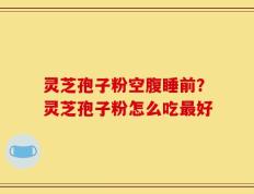 灵芝孢子粉空腹睡前？灵芝孢子粉怎么吃最好