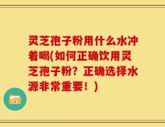 灵芝孢子粉用什么水冲着喝(如何正确饮用灵芝孢子粉？正确选择水源非常重要！)