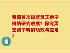 我国首次破壁灵芝孢子粉的研究进展？探究灵芝孢子粉的功效与应用？