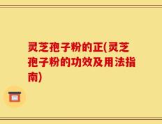 灵芝孢子粉的正(灵芝孢子粉的功效及用法指南)