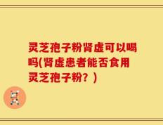 灵芝孢子粉肾虚可以喝吗(肾虚患者能否食用灵芝孢子粉？)