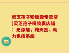 灵芝孢子粉胶囊专卖店(灵芝孢子粉胶囊店铺：无添加，纯天然，助力免疫系统