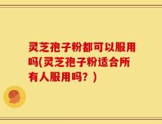 灵芝孢子粉都可以服用吗(灵芝孢子粉适合所有人服用吗？)