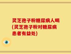 灵芝孢子粉糖尿病人喝(灵芝孢子粉对糖尿病患者有益处)