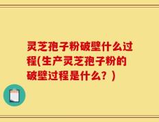 灵芝孢子粉破壁什么过程(生产灵芝孢子粉的破壁过程是什么？)