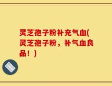 灵芝孢子粉补充气血(灵芝孢子粉，补气血良品！)