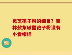 灵芝孢子粉的细目？吉林敖东破壁孢子粉没有小看帽标