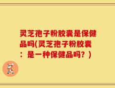 灵芝孢子粉胶囊是保健品吗(灵芝孢子粉胶囊：是一种保健品吗？)