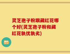 灵芝孢子粉跟藏红花哪个好(灵芝孢子粉和藏红花孰优孰劣)