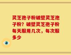 灵芝孢子粉破壁灵芝孢子粉？破壁灵芝孢子粉每天服用几次，每次服多少