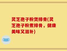 灵芝孢子粉煲排骨(灵芝孢子粉煮排骨，健康美味又滋补)