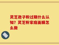 灵芝孢子粉过期什么认知？灵芝粉家庭面膜怎么做