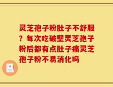 灵芝孢子粉肚子不舒服？每次吃破壁灵芝孢子粉后都有点肚子痛灵芝孢子粉不易消化吗