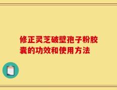 修正灵芝破壁孢子粉胶囊的功效和使用方法