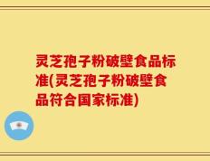 灵芝孢子粉破壁食品标准(灵芝孢子粉破壁食品符合国家标准)