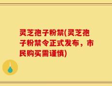 灵芝孢子粉禁(灵芝孢子粉禁令正式发布，市民购买需谨慎)