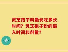 灵芝孢子粉最长吃多长时间？灵芝孢子粉的摄入时间和剂量？
