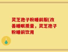 灵芝孢子粉睡前服(改善睡眠质量，灵芝孢子粉睡前饮用