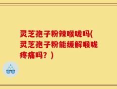 灵芝孢子粉辣喉咙吗(灵芝孢子粉能缓解喉咙疼痛吗？)