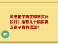 灵芝孢子粉在哪里买比较好？推荐几个购买灵芝孢子粉的渠道？