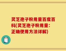 灵芝孢子粉用量百度百科(灵芝孢子粉用量：正确使用方法详解)