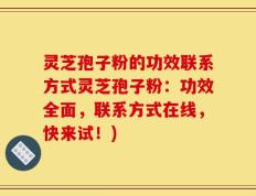 灵芝孢子粉的功效联系方式灵芝孢子粉：功效全面，联系方式在线，快来试！)