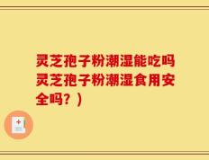 灵芝孢子粉潮湿能吃吗灵芝孢子粉潮湿食用安全吗？)