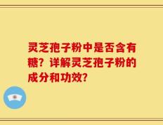 灵芝孢子粉中是否含有糖？详解灵芝孢子粉的成分和功效？