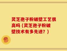 灵芝孢子粉破壁工艺很高吗 (灵芝孢子粉破壁技术有多先进？)