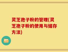 灵芝孢子粉的管理(灵芝孢子粉的使用与储存方法)