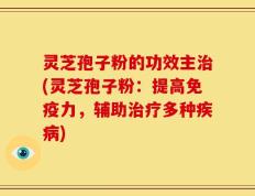 灵芝孢子粉的功效主治(灵芝孢子粉：提高免疫力，辅助治疗多种疾病)