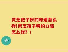 灵芝孢子粉的味道怎么样(灵芝孢子粉的口感怎么样？)