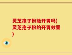 灵芝孢子粉能开胃吗(灵芝孢子粉的开胃效果)