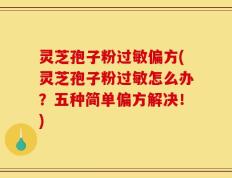 灵芝孢子粉过敏偏方(灵芝孢子粉过敏怎么办？五种简单偏方解决！)
