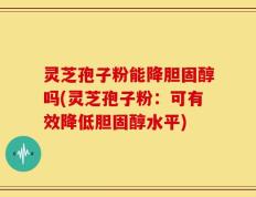 灵芝孢子粉能降胆固醇吗(灵芝孢子粉：可有效降低胆固醇水平)