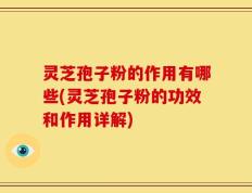 灵芝孢子粉的作用有哪些(灵芝孢子粉的功效和作用详解)
