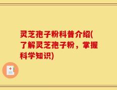 灵芝孢子粉科普介绍(了解灵芝孢子粉，掌握科学知识)