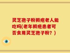 灵芝孢子粉褥疮老人能吃吗(老年褥疮患者可否食用灵芝孢子粉？)