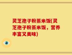 灵芝孢子粉蒸米饭(灵芝孢子粉蒸米饭，营养丰富又美味)