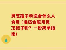 灵芝孢子粉适合什么人食用 (谁适合服用灵芝孢子粉？一份简单指南)