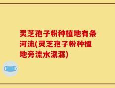 灵芝孢子粉种植地有条河流(灵芝孢子粉种植地旁流水潺潺)