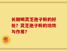 长期喝灵芝孢子粉的好处？灵芝孢子粉的功效与作用？
