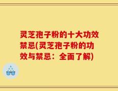灵芝孢子粉的十大功效禁忌(灵芝孢子粉的功效与禁忌：全面了解)