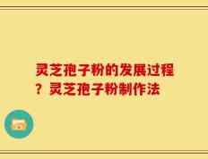 灵芝孢子粉的发展过程？灵芝孢子粉制作法