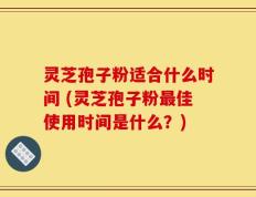 灵芝孢子粉适合什么时间 (灵芝孢子粉最佳使用时间是什么？)